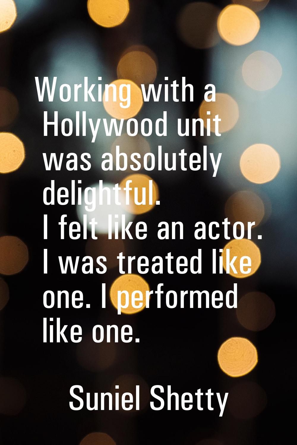 Working with a Hollywood unit was absolutely delightful. I felt like an actor. I was treated like o