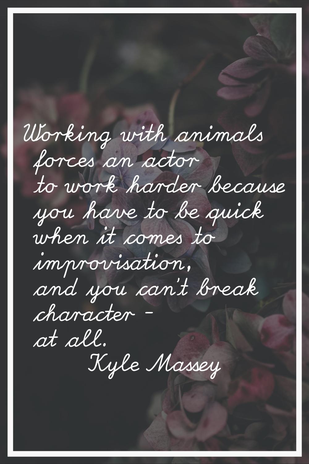 Working with animals forces an actor to work harder because you have to be quick when it comes to i