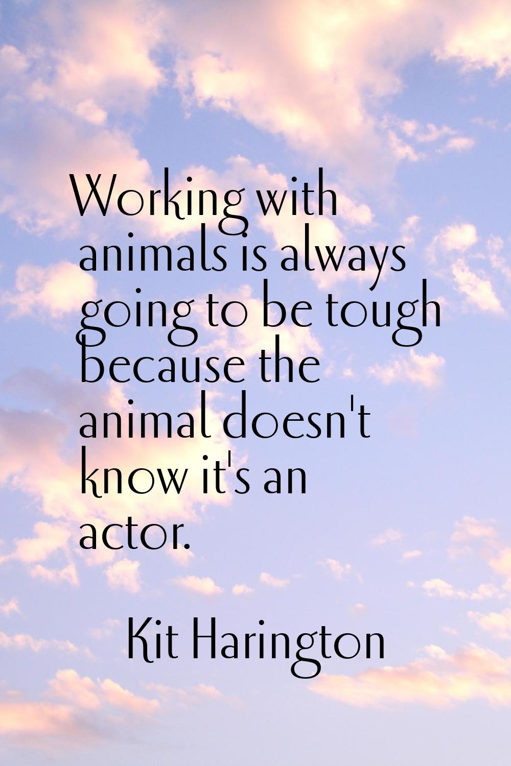 Working with animals is always going to be tough because the animal doesn't know it's an actor.