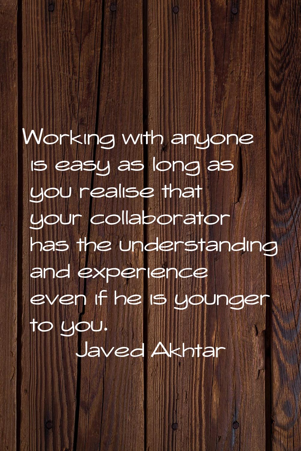 Working with anyone is easy as long as you realise that your collaborator has the understanding and