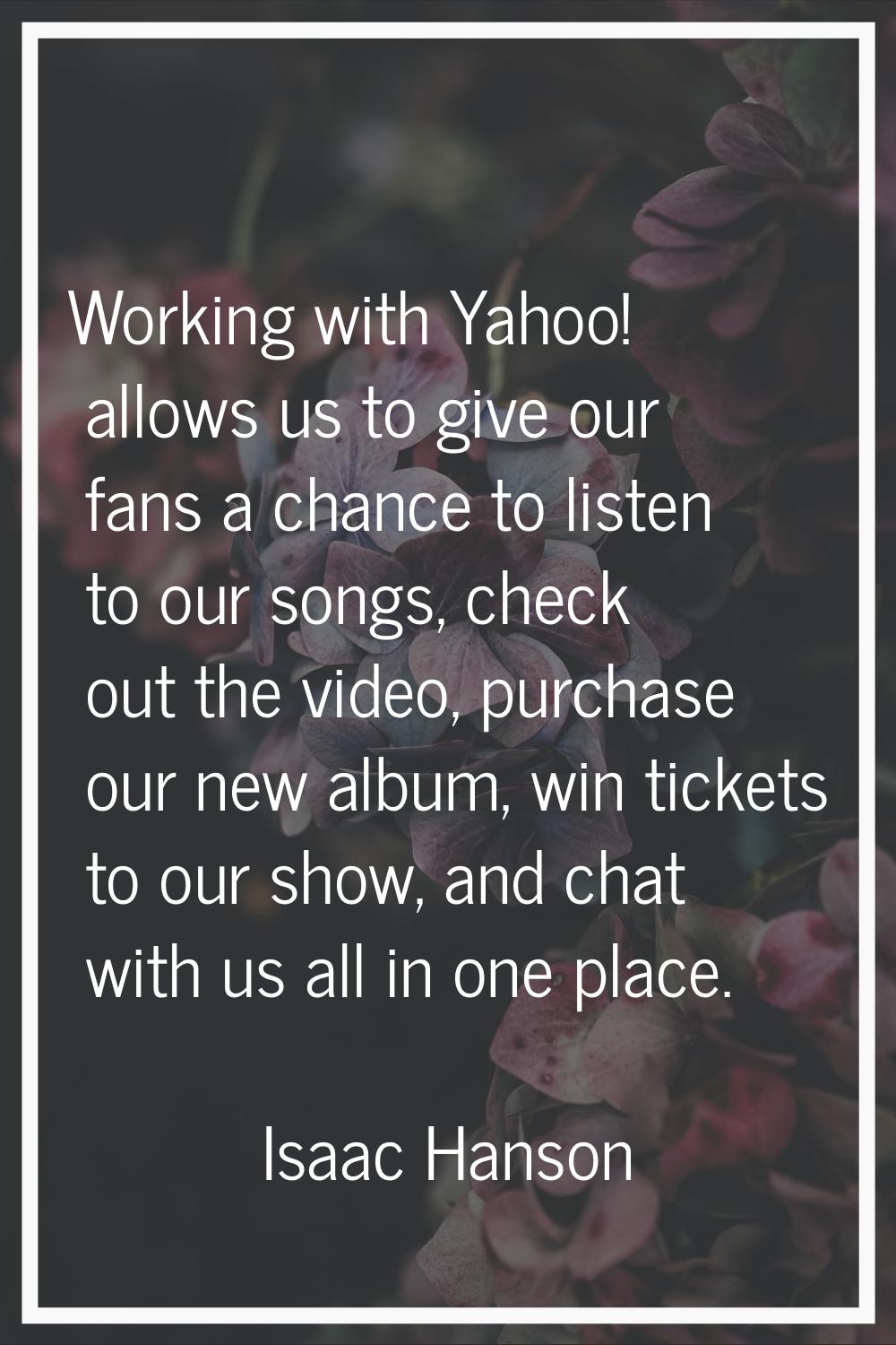 Working with Yahoo! allows us to give our fans a chance to listen to our songs, check out the video