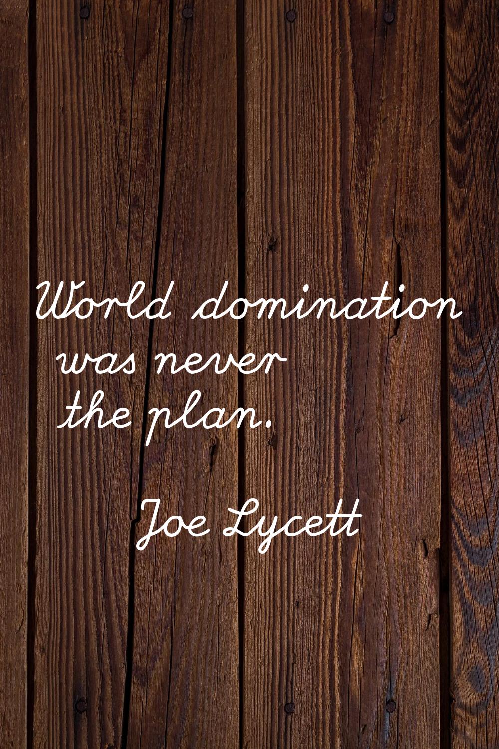 World domination was never the plan.