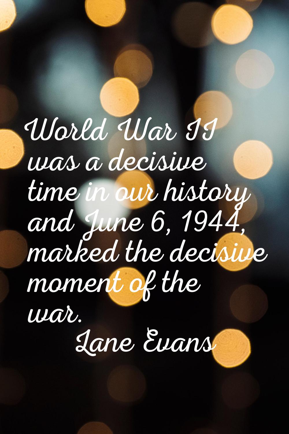 World War II was a decisive time in our history and June 6, 1944, marked the decisive moment of the