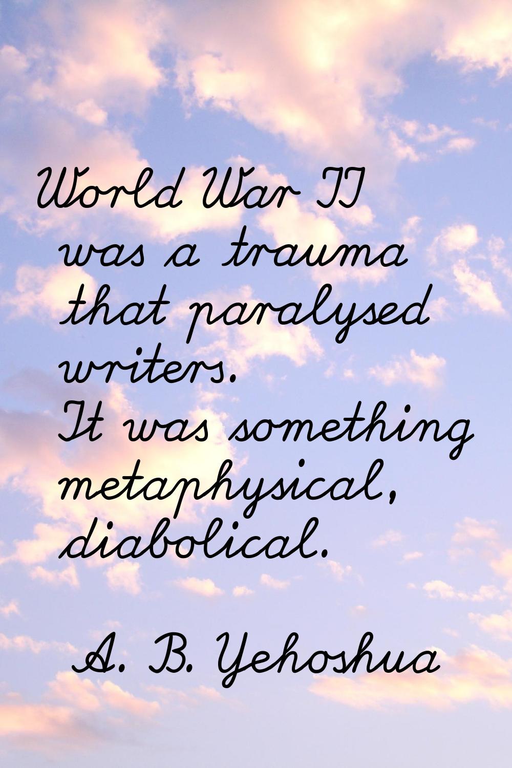 World War II was a trauma that paralysed writers. It was something metaphysical, diabolical.