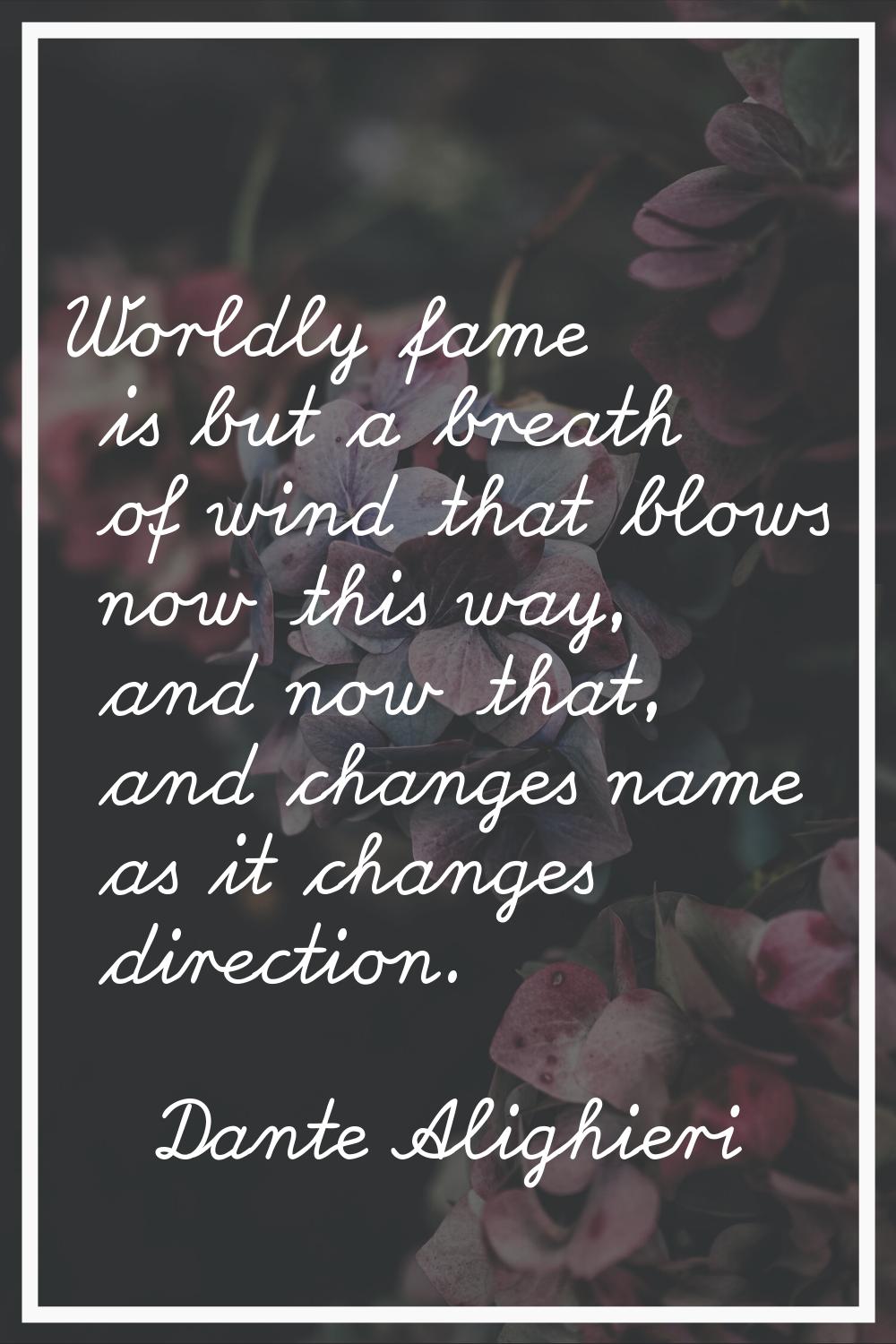 Worldly fame is but a breath of wind that blows now this way, and now that, and changes name as it 