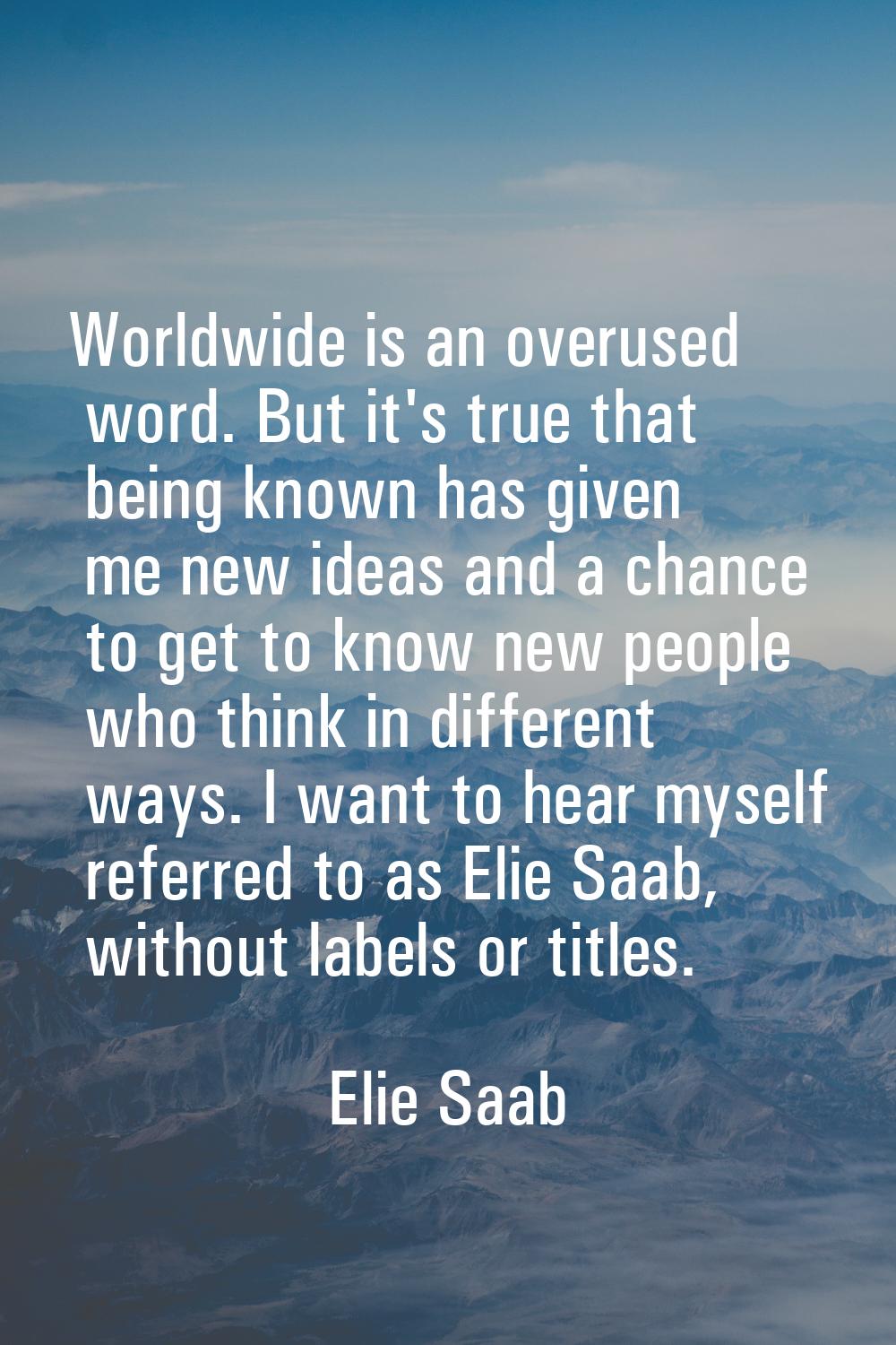 Worldwide is an overused word. But it's true that being known has given me new ideas and a chance t