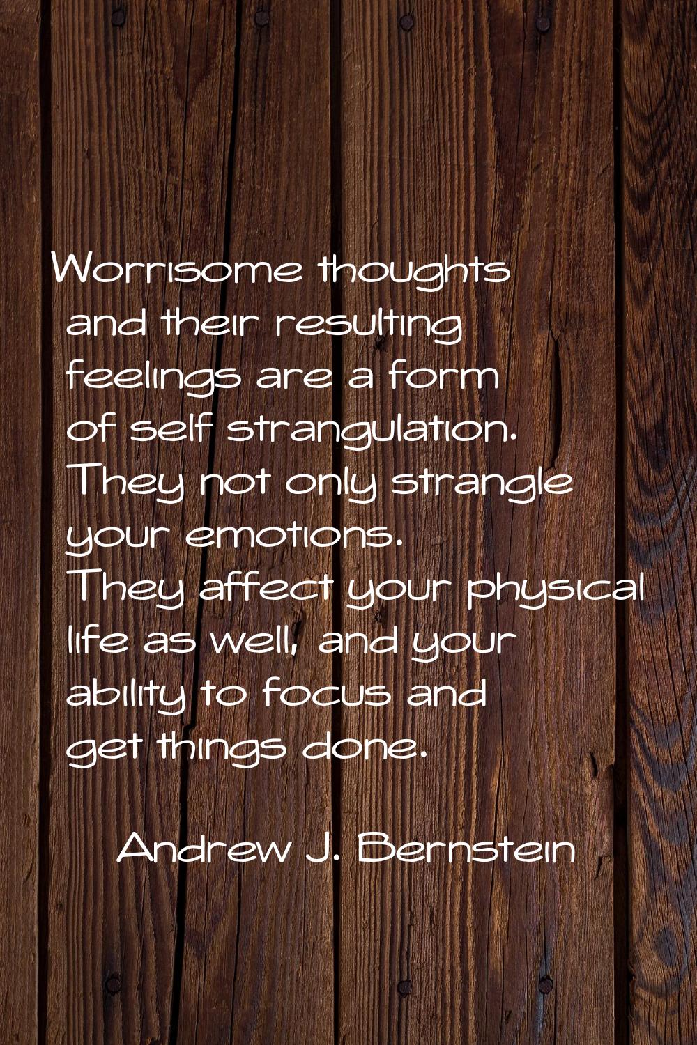 Worrisome thoughts and their resulting feelings are a form of self strangulation. They not only str