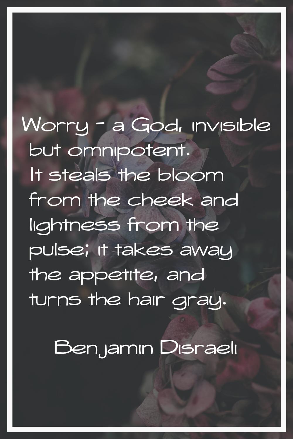 Worry - a God, invisible but omnipotent. It steals the bloom from the cheek and lightness from the 