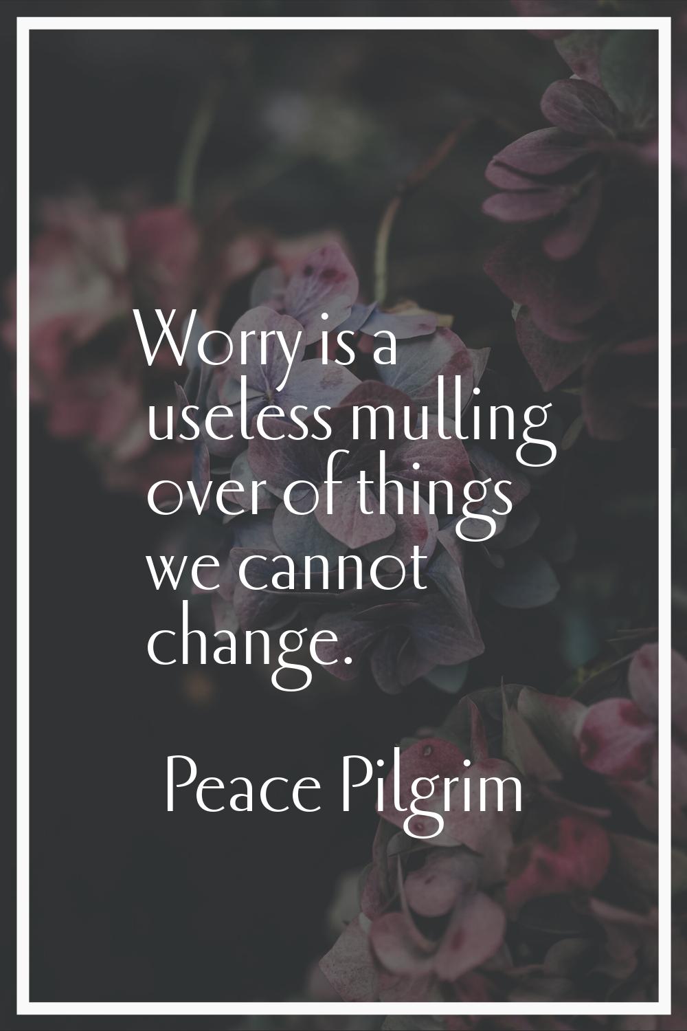 Worry is a useless mulling over of things we cannot change.