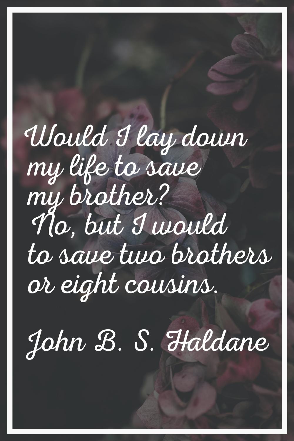 Would I lay down my life to save my brother? No, but I would to save two brothers or eight cousins.