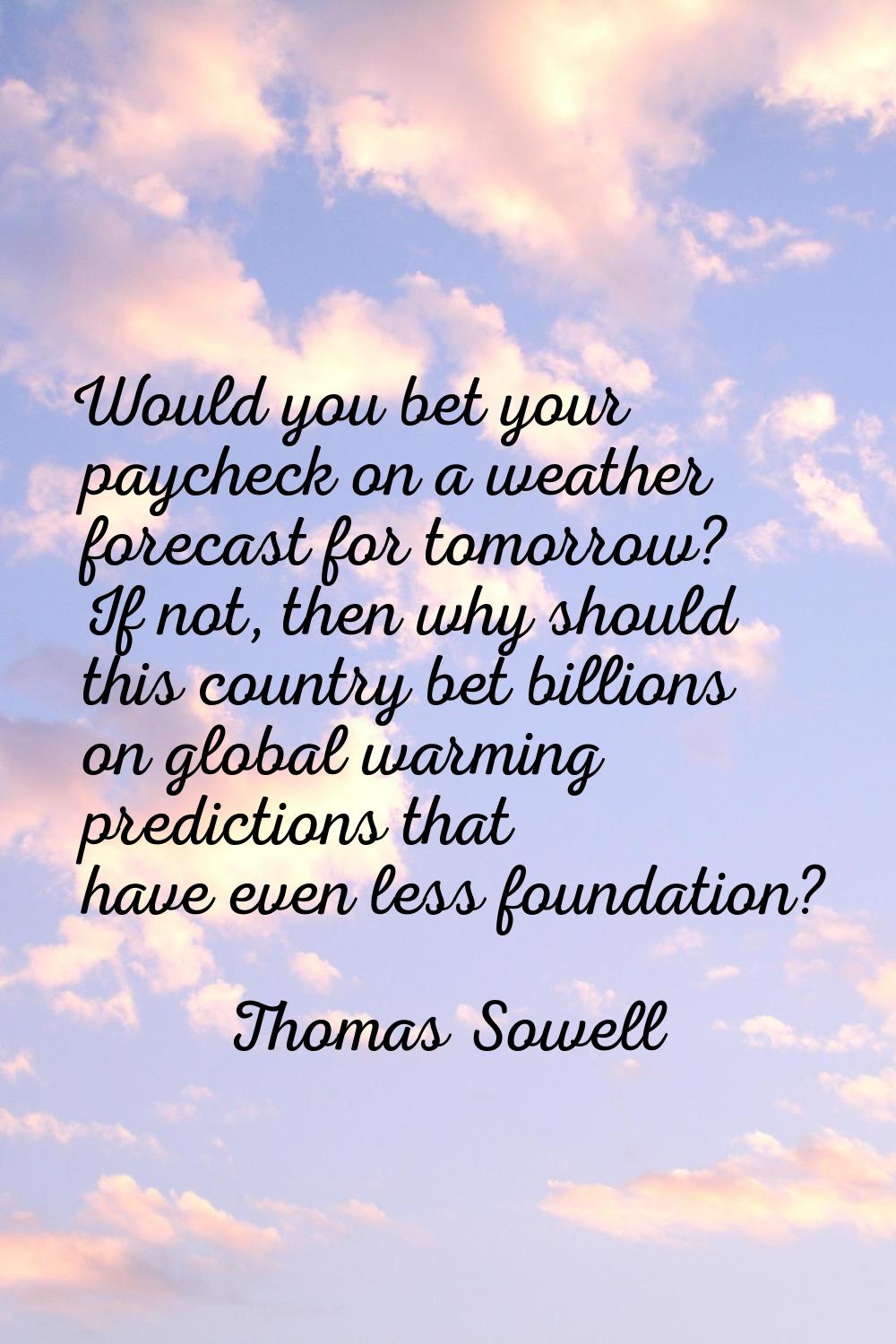Would you bet your paycheck on a weather forecast for tomorrow? If not, then why should this countr