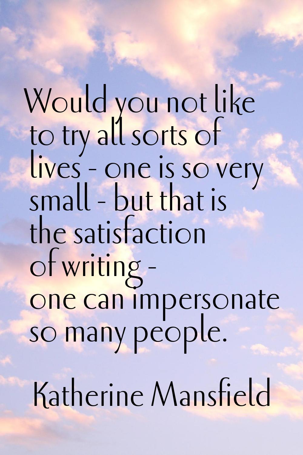 Would you not like to try all sorts of lives - one is so very small - but that is the satisfaction 
