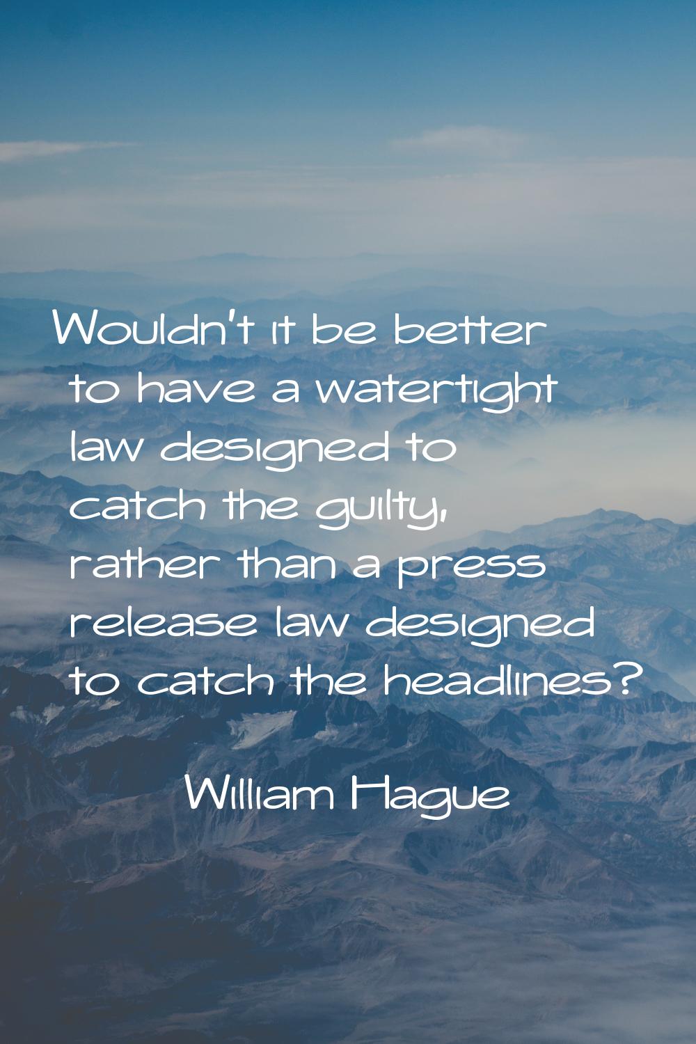 Wouldn't it be better to have a watertight law designed to catch the guilty, rather than a press re
