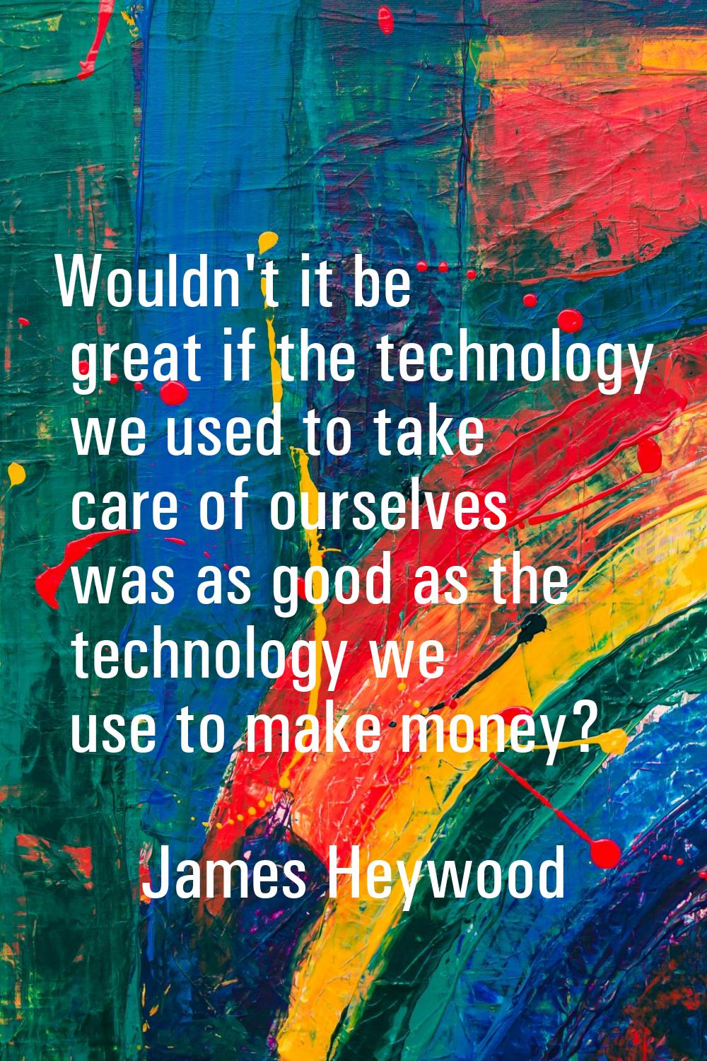 Wouldn't it be great if the technology we used to take care of ourselves was as good as the technol