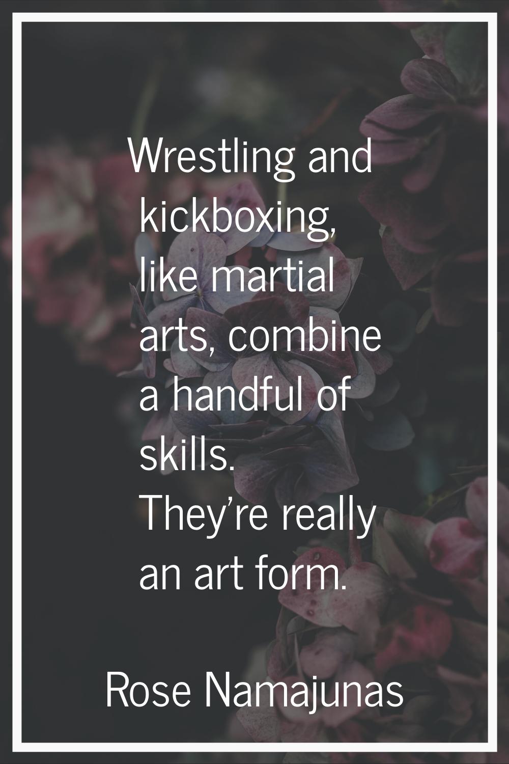 Wrestling and kickboxing, like martial arts, combine a handful of skills. They're really an art for