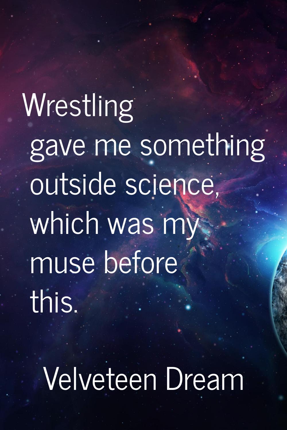 Wrestling gave me something outside science, which was my muse before this.