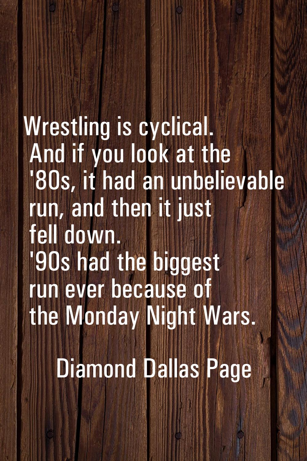 Wrestling is cyclical. And if you look at the '80s, it had an unbelievable run, and then it just fe