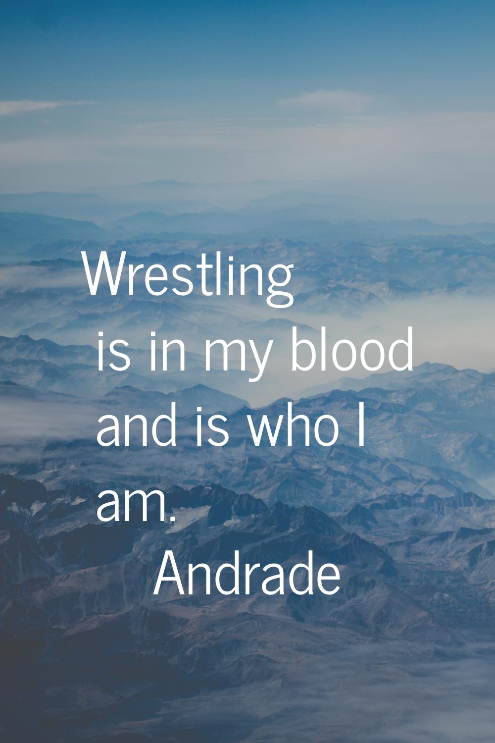 Wrestling is in my blood and is who I am.