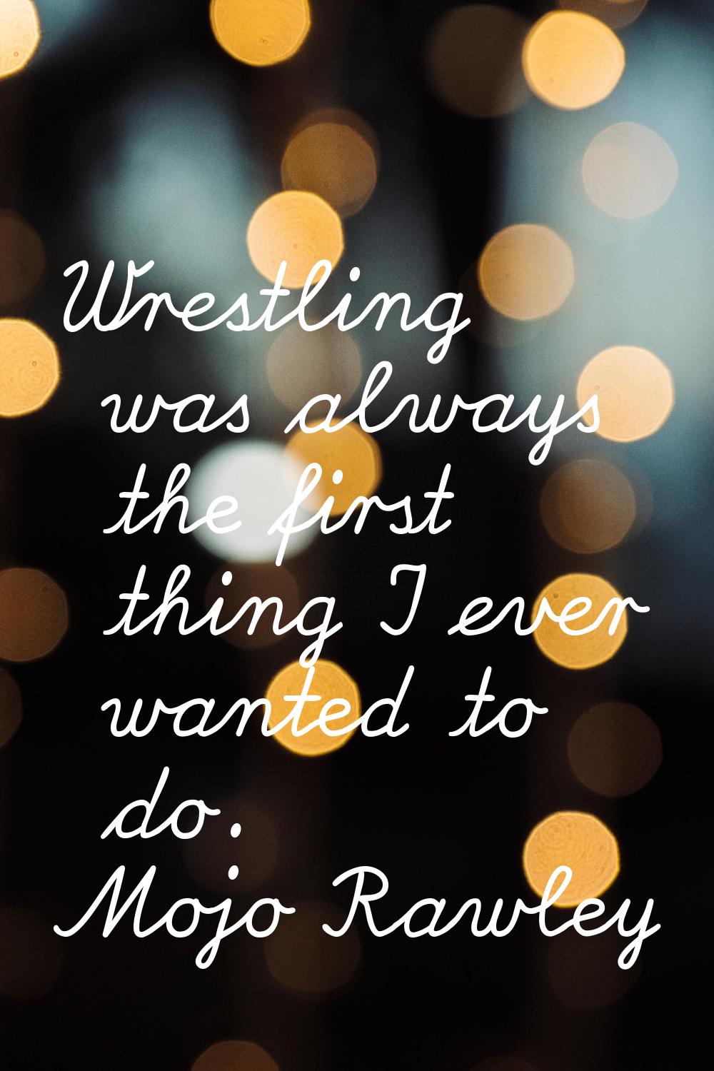 Wrestling was always the first thing I ever wanted to do.