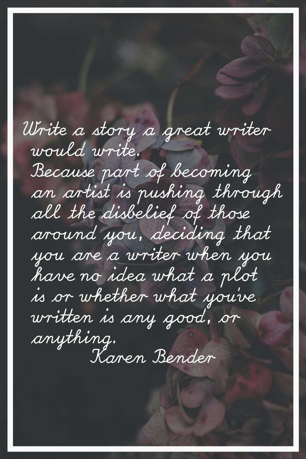 Write a story a great writer would write. Because part of becoming an artist is pushing through all