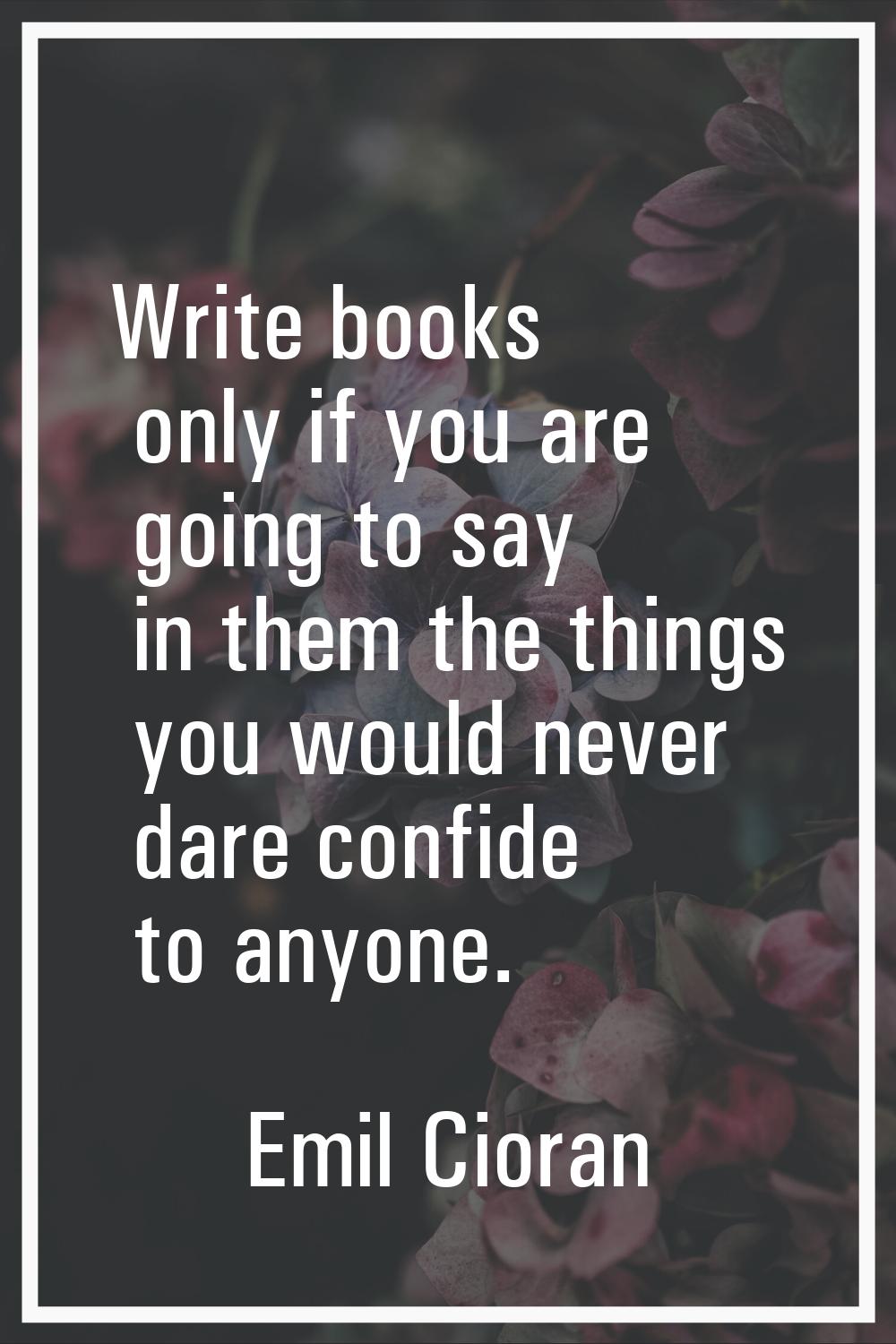 Write books only if you are going to say in them the things you would never dare confide to anyone.