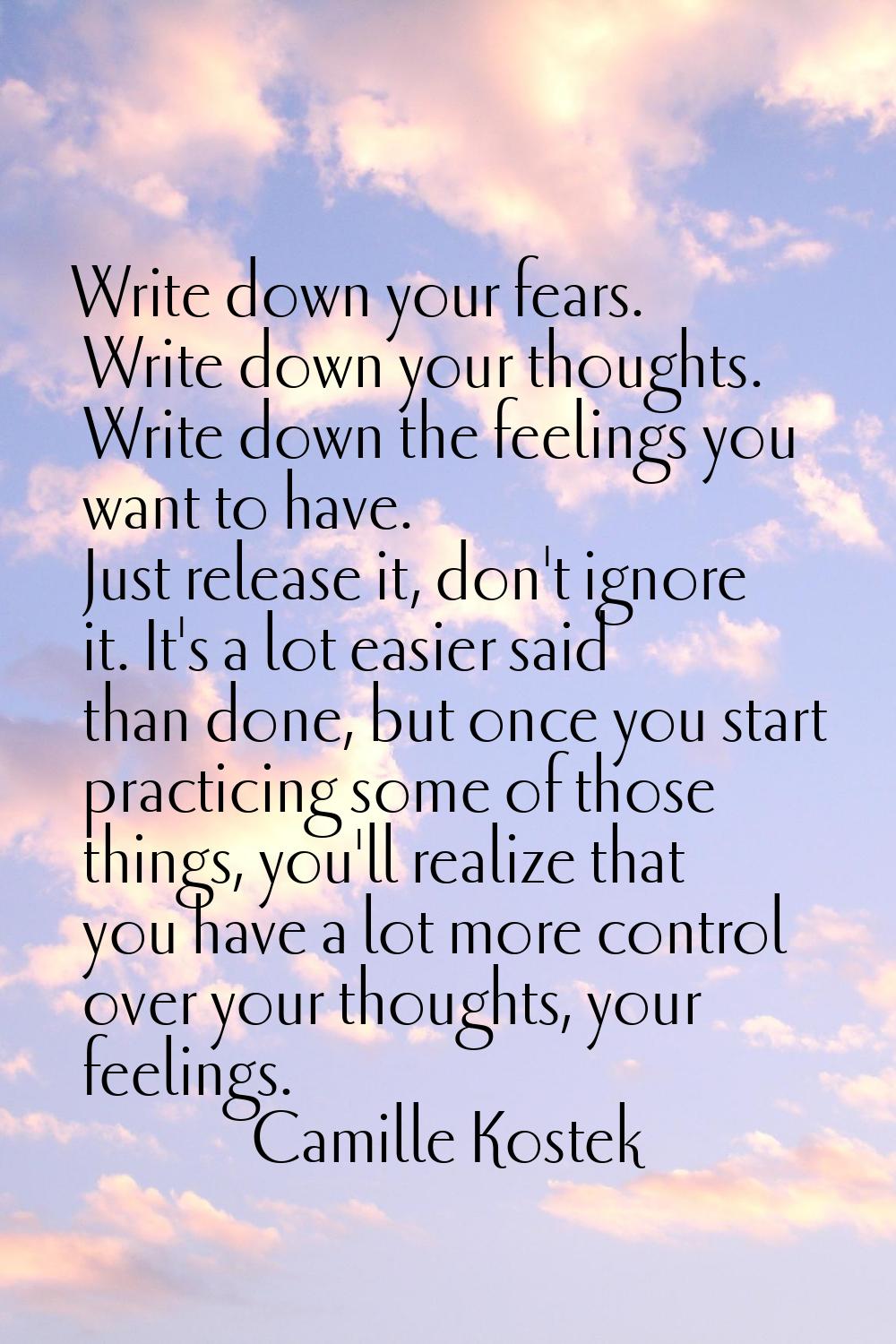 Write down your fears. Write down your thoughts. Write down the feelings you want to have. Just rel