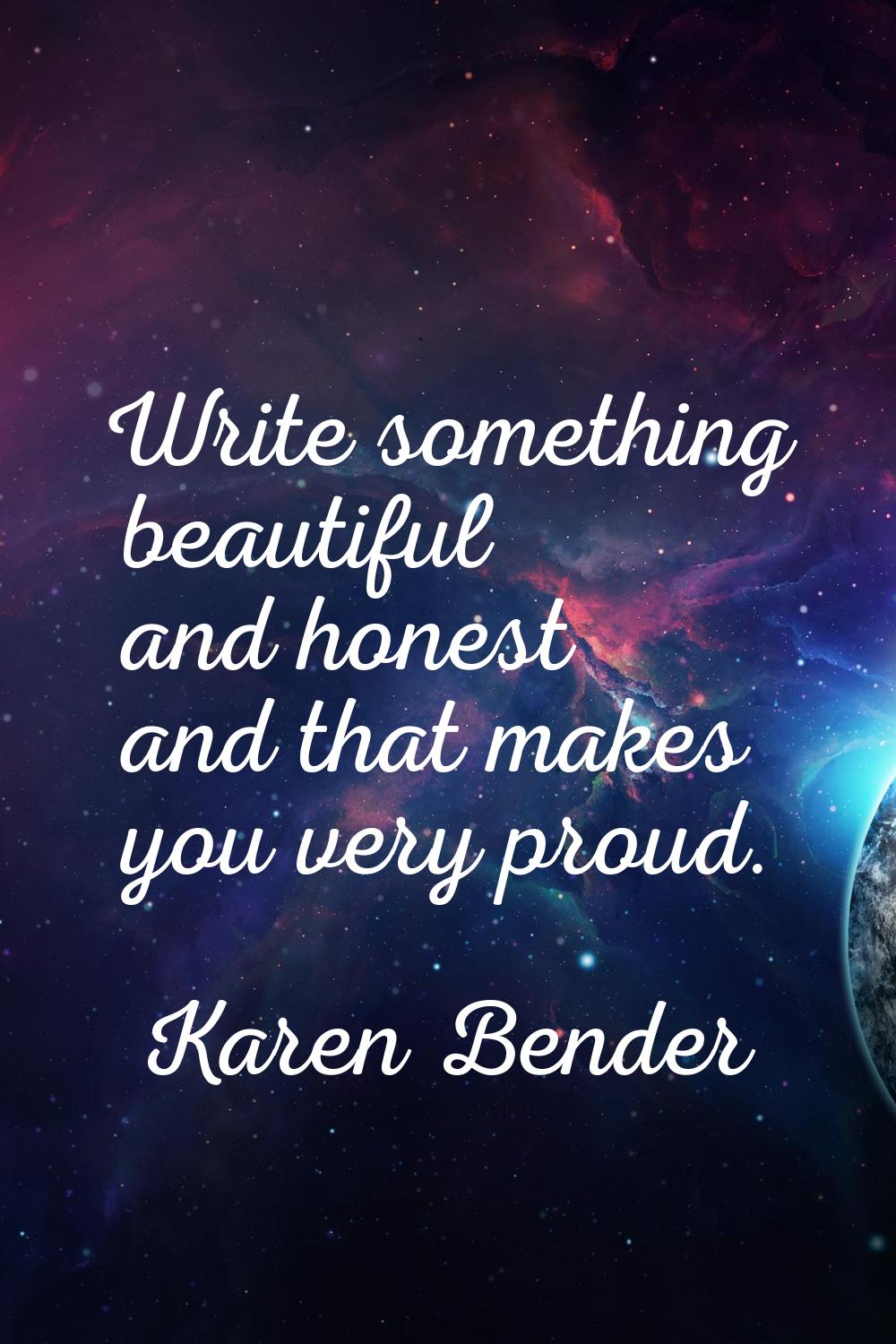 Write something beautiful and honest and that makes you very proud.