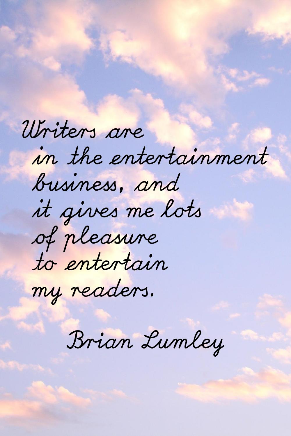 Writers are in the entertainment business, and it gives me lots of pleasure to entertain my readers