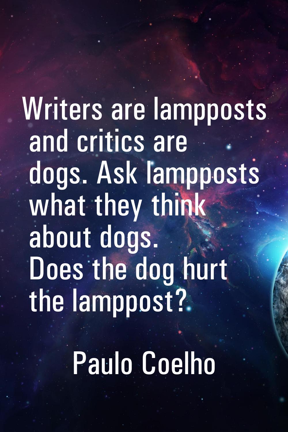 Writers are lampposts and critics are dogs. Ask lampposts what they think about dogs. Does the dog 