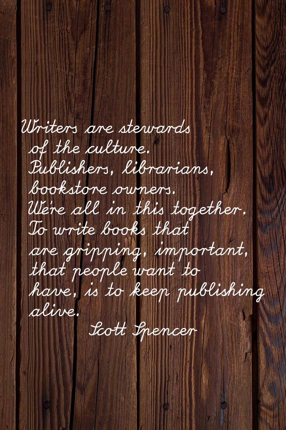 Writers are stewards of the culture. Publishers, librarians, bookstore owners. We're all in this to