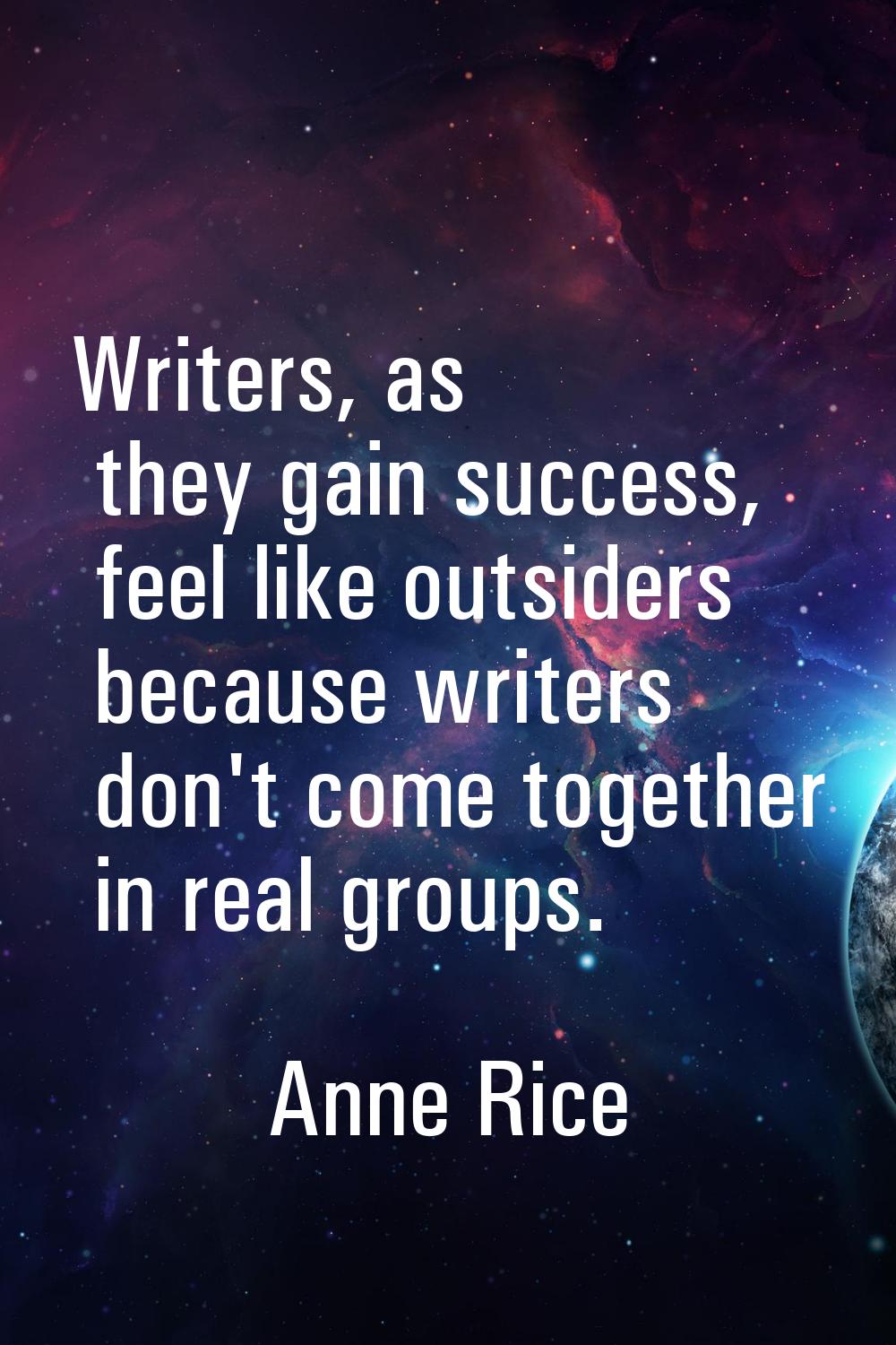 Writers, as they gain success, feel like outsiders because writers don't come together in real grou