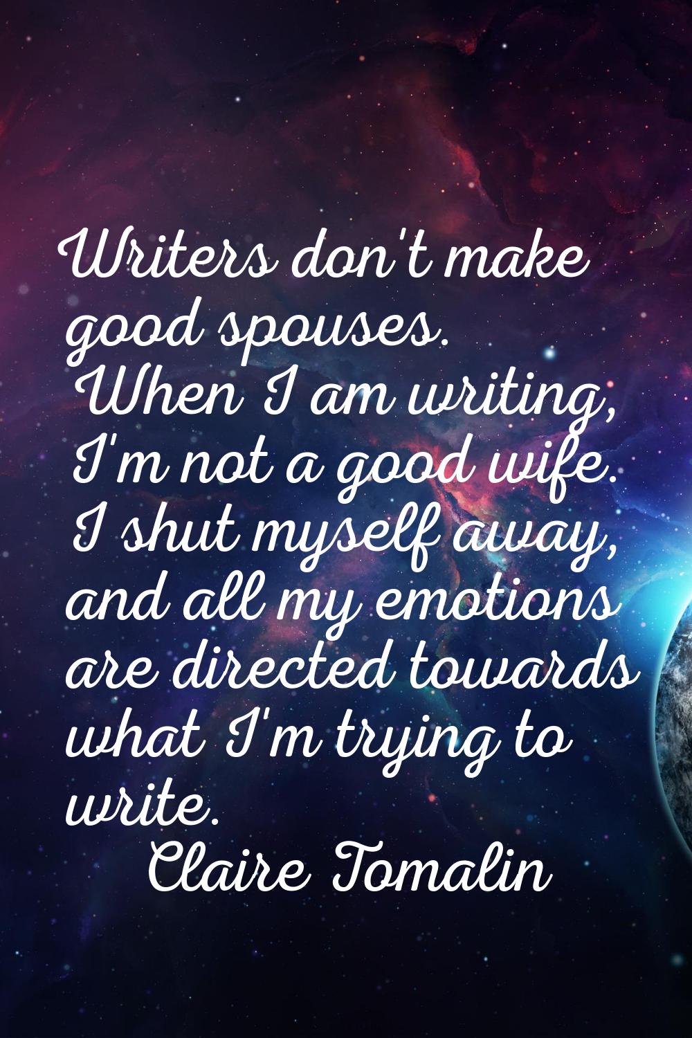 Writers don't make good spouses. When I am writing, I'm not a good wife. I shut myself away, and al