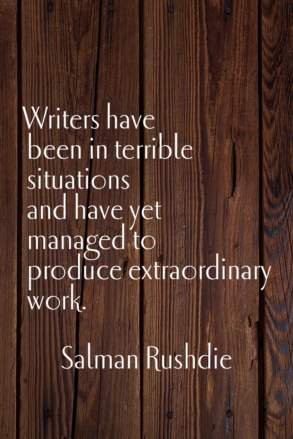 Writers have been in terrible situations and have yet managed to produce extraordinary work.