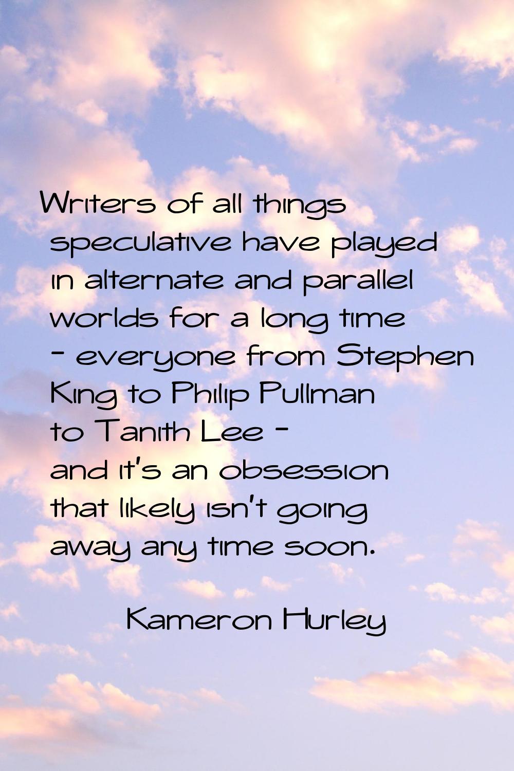 Writers of all things speculative have played in alternate and parallel worlds for a long time - ev