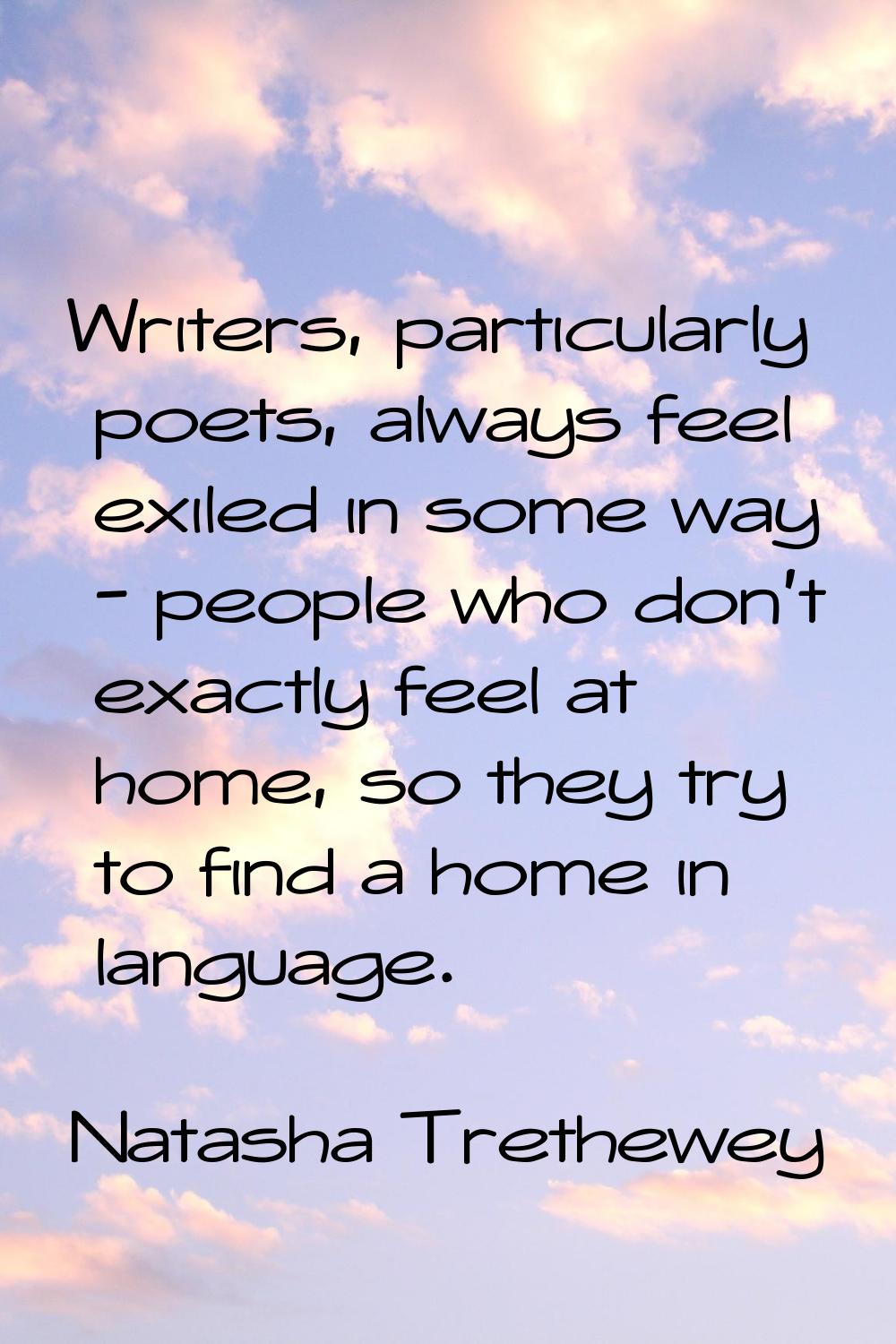 Writers, particularly poets, always feel exiled in some way - people who don't exactly feel at home