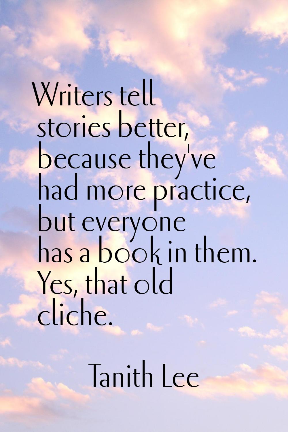 Writers tell stories better, because they've had more practice, but everyone has a book in them. Ye