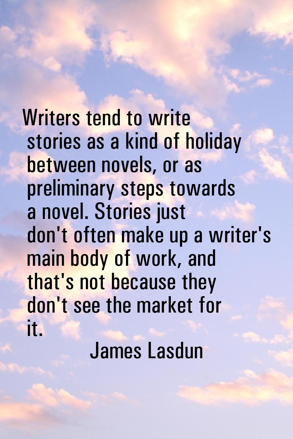 Writers tend to write stories as a kind of holiday between novels, or as preliminary steps towards 
