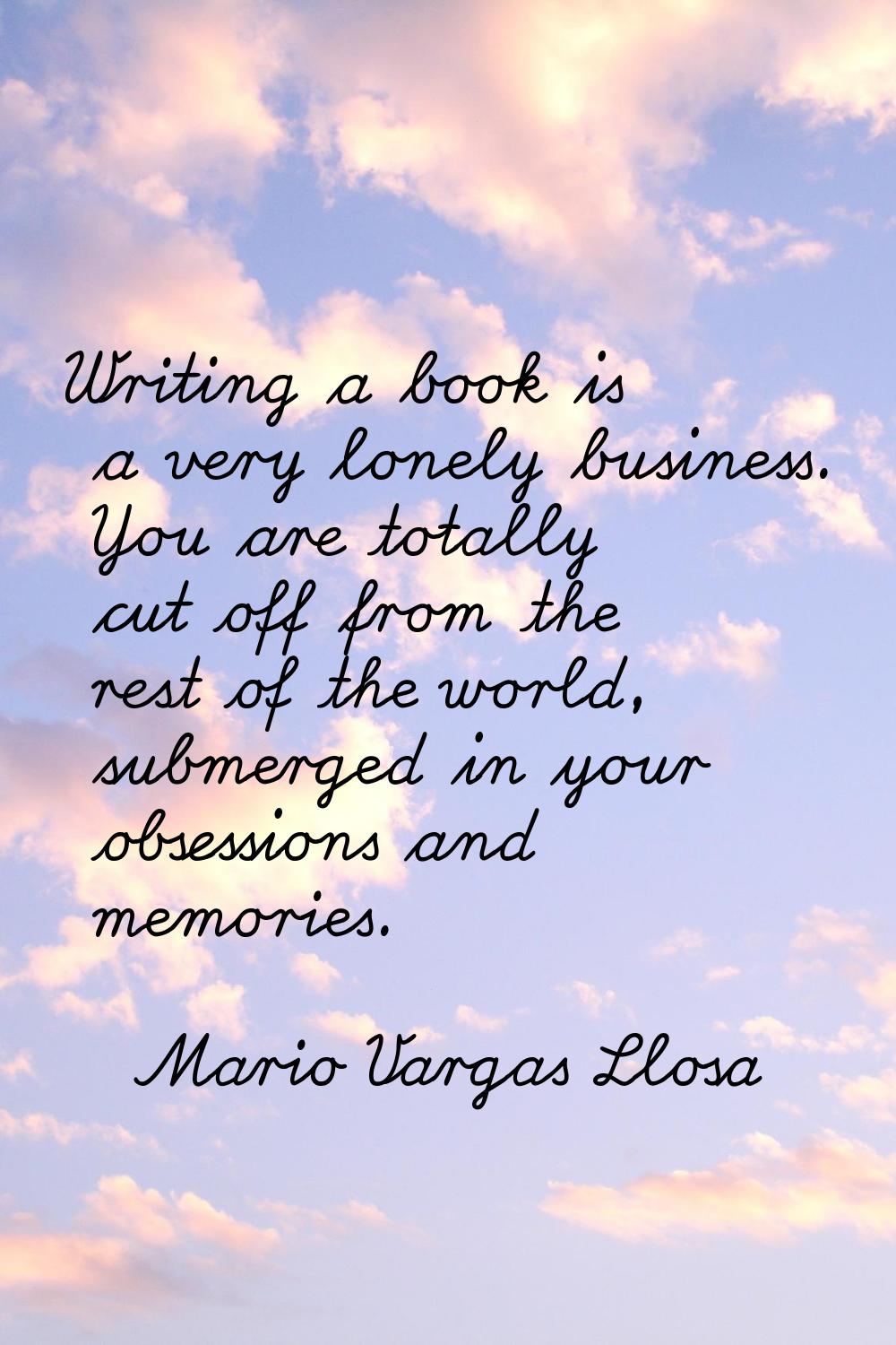 Writing a book is a very lonely business. You are totally cut off from the rest of the world, subme