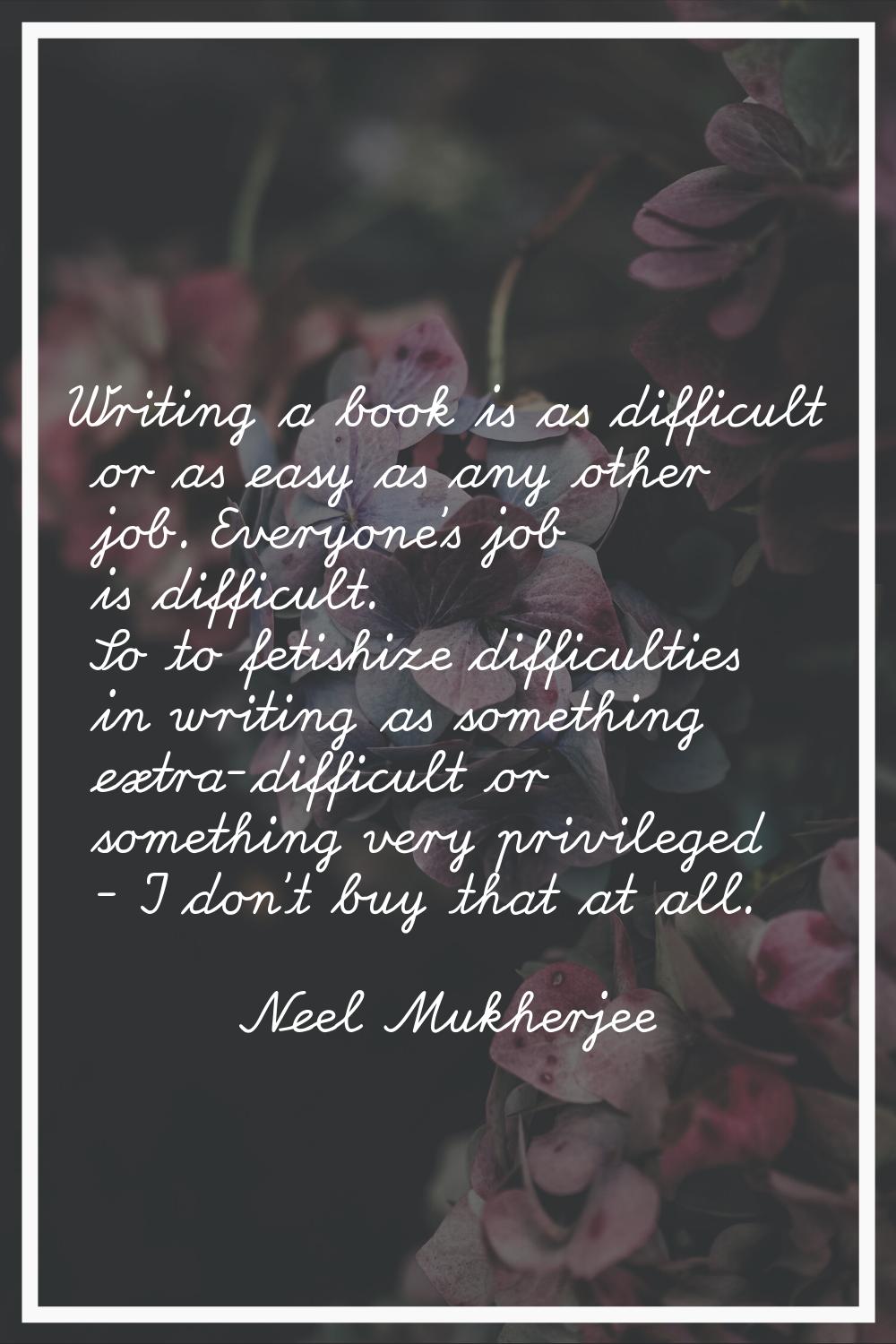 Writing a book is as difficult or as easy as any other job. Everyone's job is difficult. So to feti