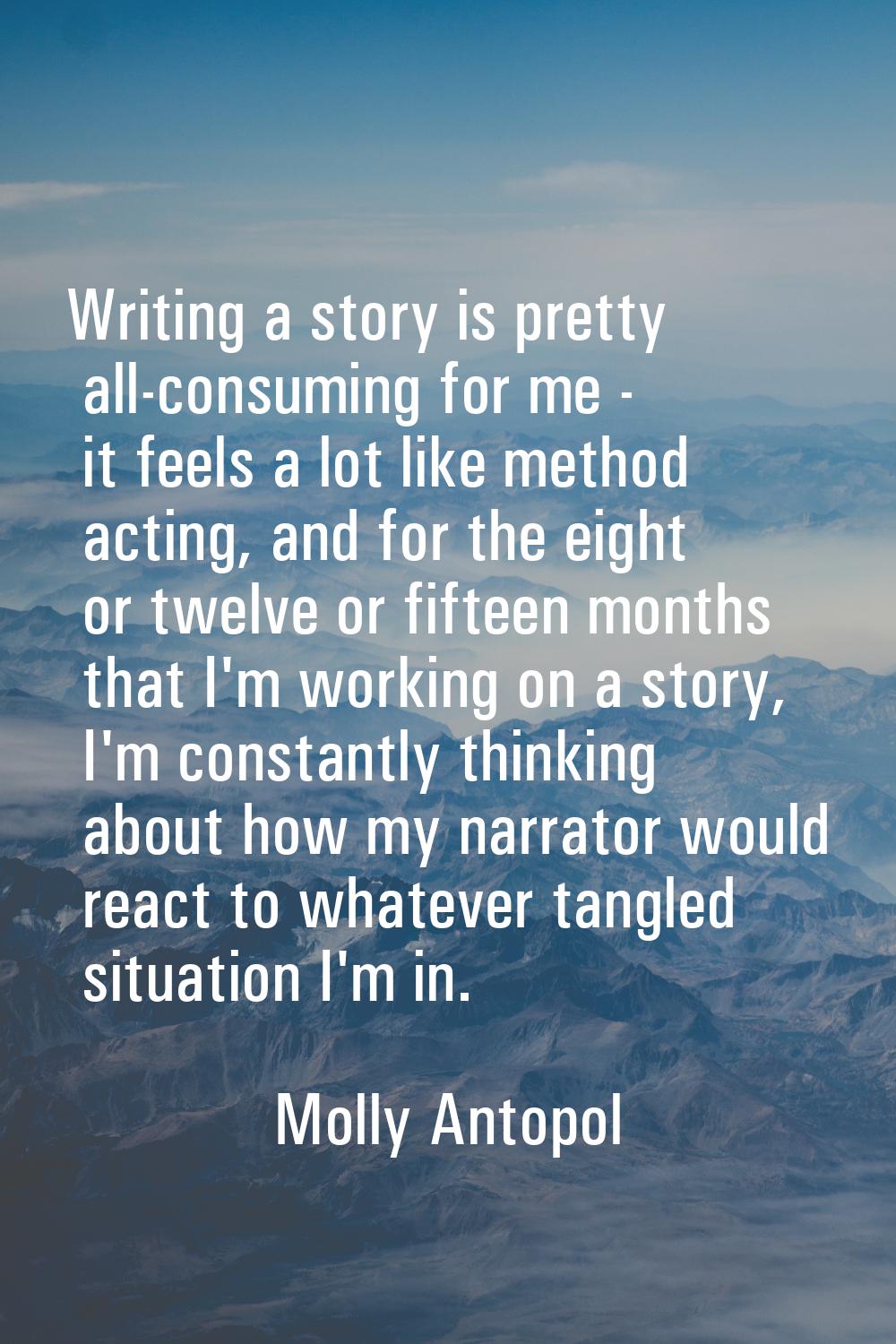 Writing a story is pretty all-consuming for me - it feels a lot like method acting, and for the eig