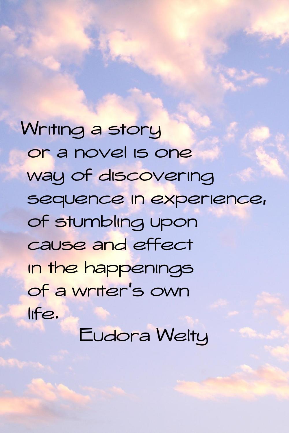 Writing a story or a novel is one way of discovering sequence in experience, of stumbling upon caus