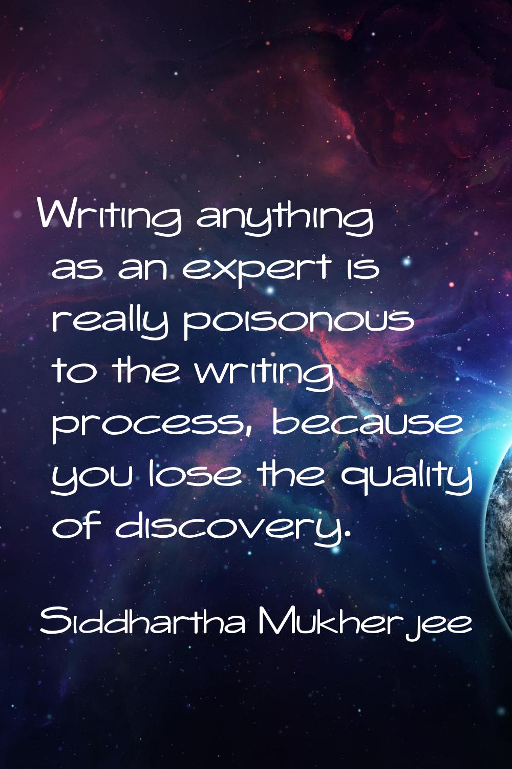 Writing anything as an expert is really poisonous to the writing process, because you lose the qual