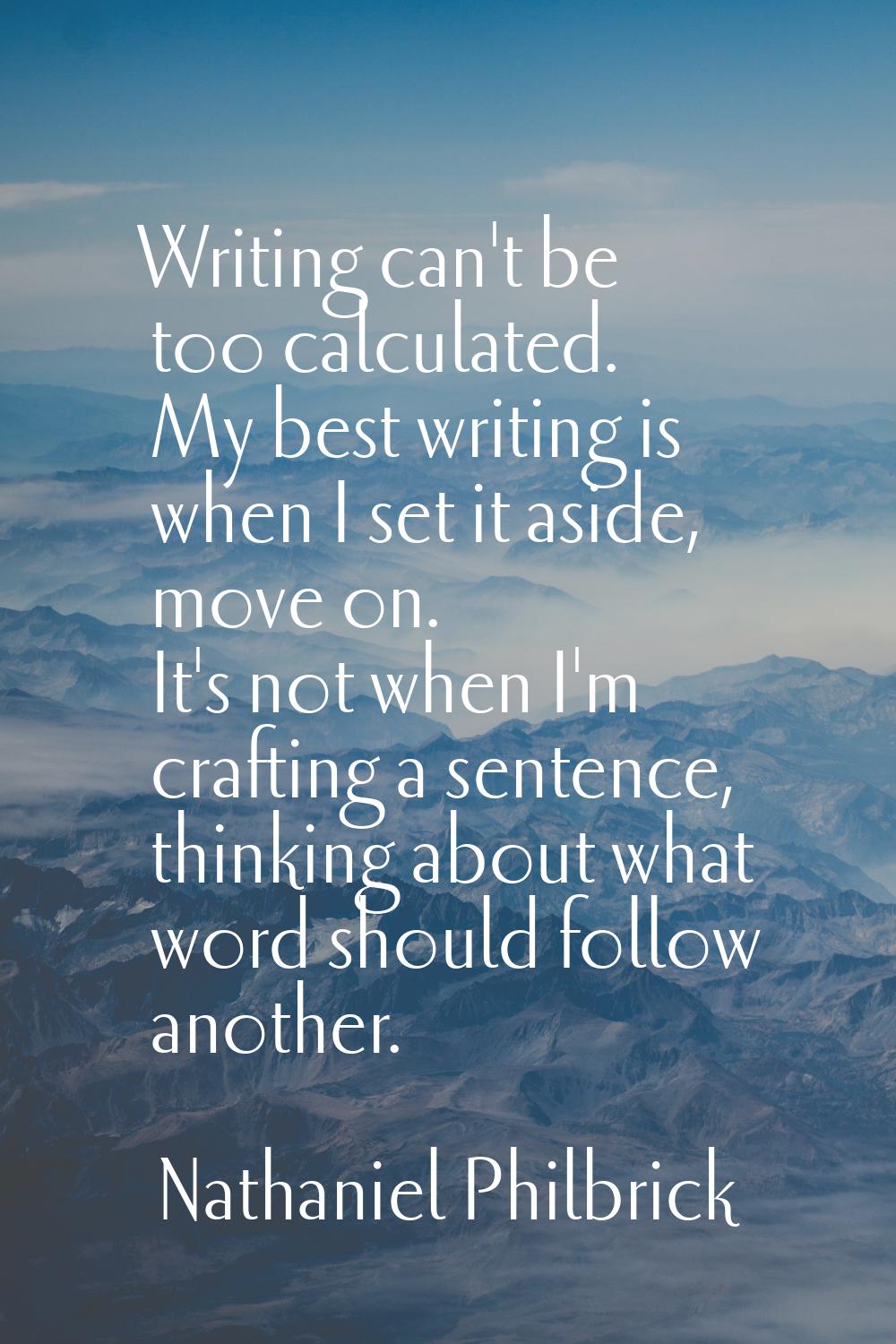 Writing can't be too calculated. My best writing is when I set it aside, move on. It's not when I'm