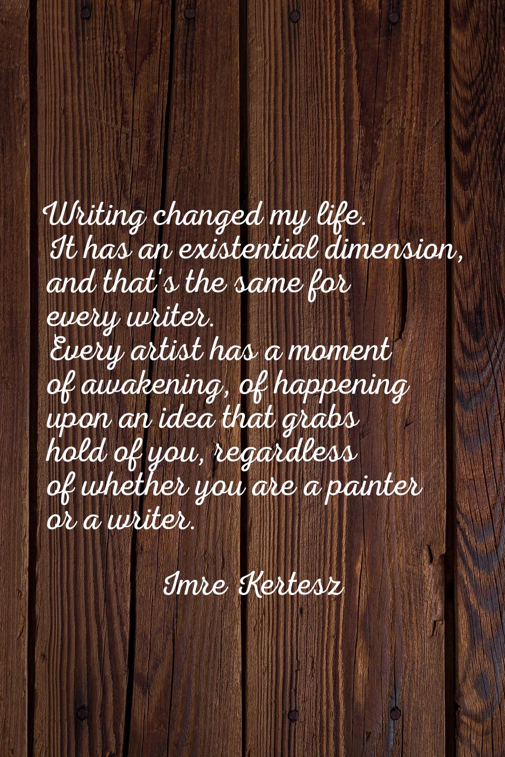 Writing changed my life. It has an existential dimension, and that's the same for every writer. Eve