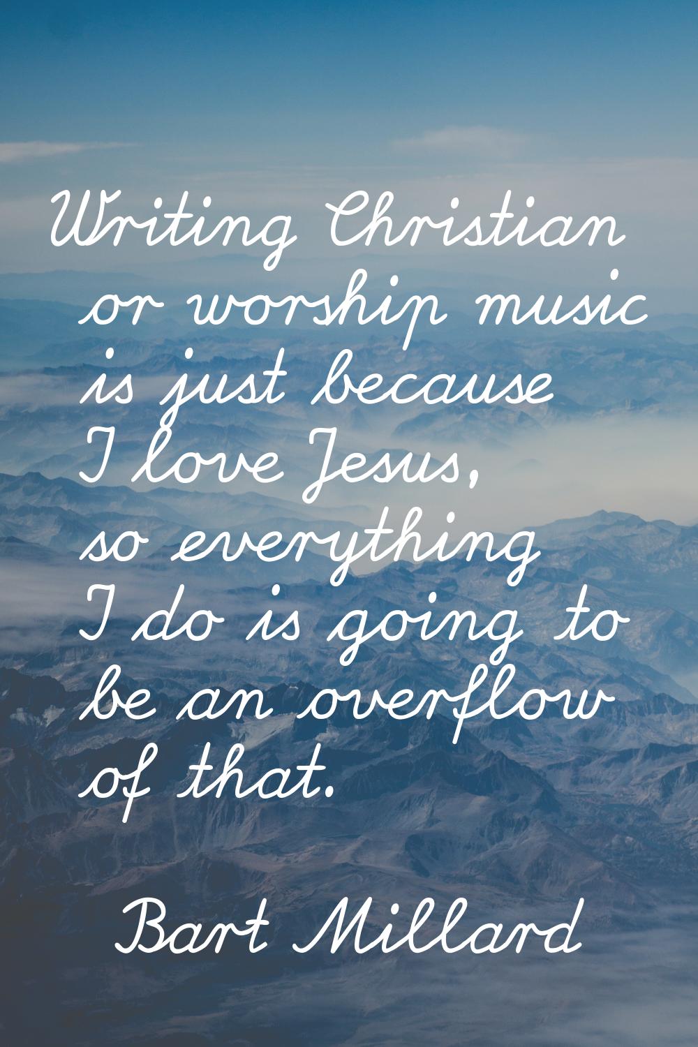 Writing Christian or worship music is just because I love Jesus, so everything I do is going to be 