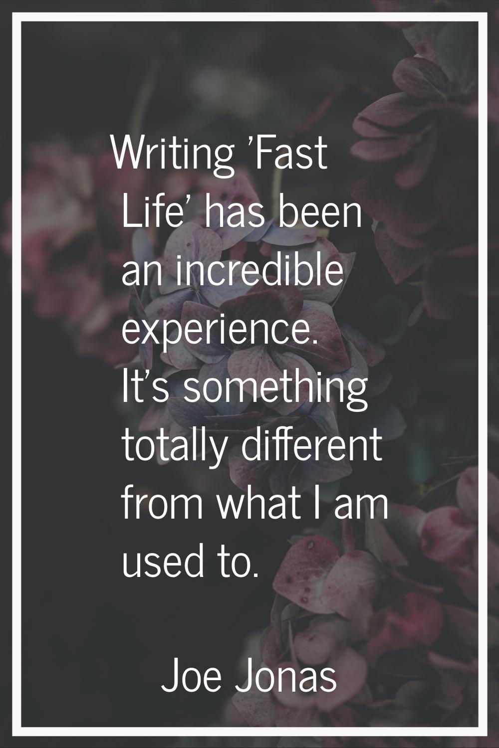 Writing 'Fast Life' has been an incredible experience. It's something totally different from what I
