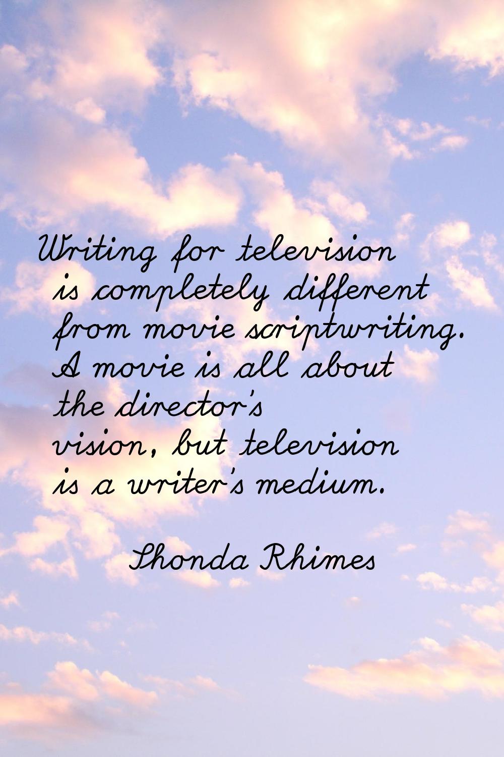Writing for television is completely different from movie scriptwriting. A movie is all about the d