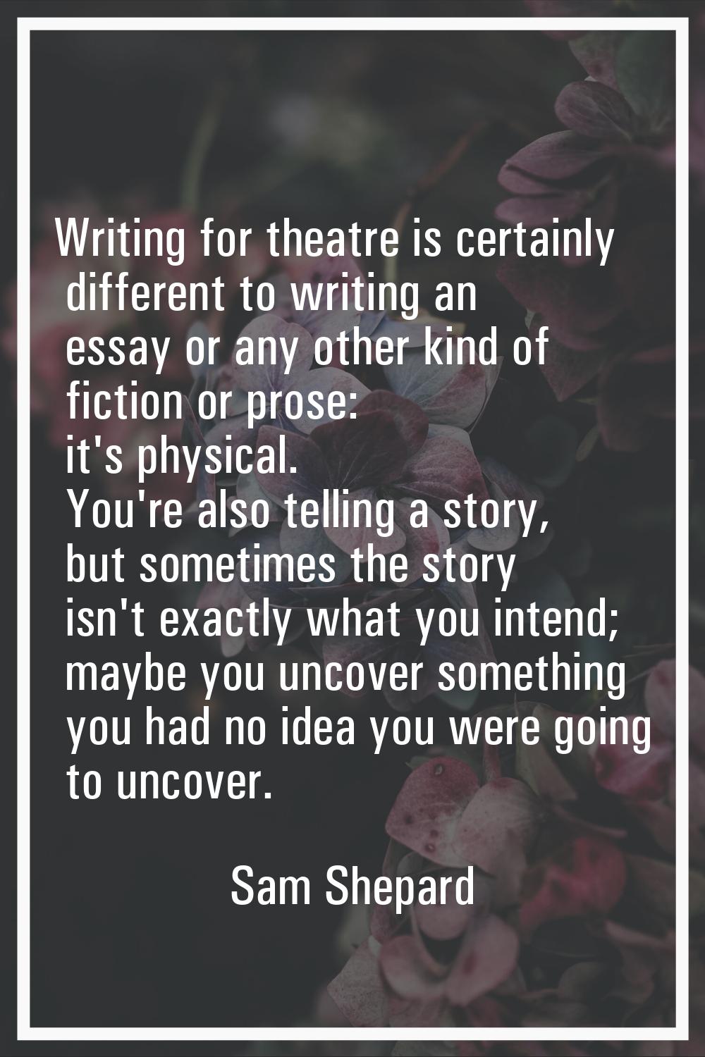Writing for theatre is certainly different to writing an essay or any other kind of fiction or pros