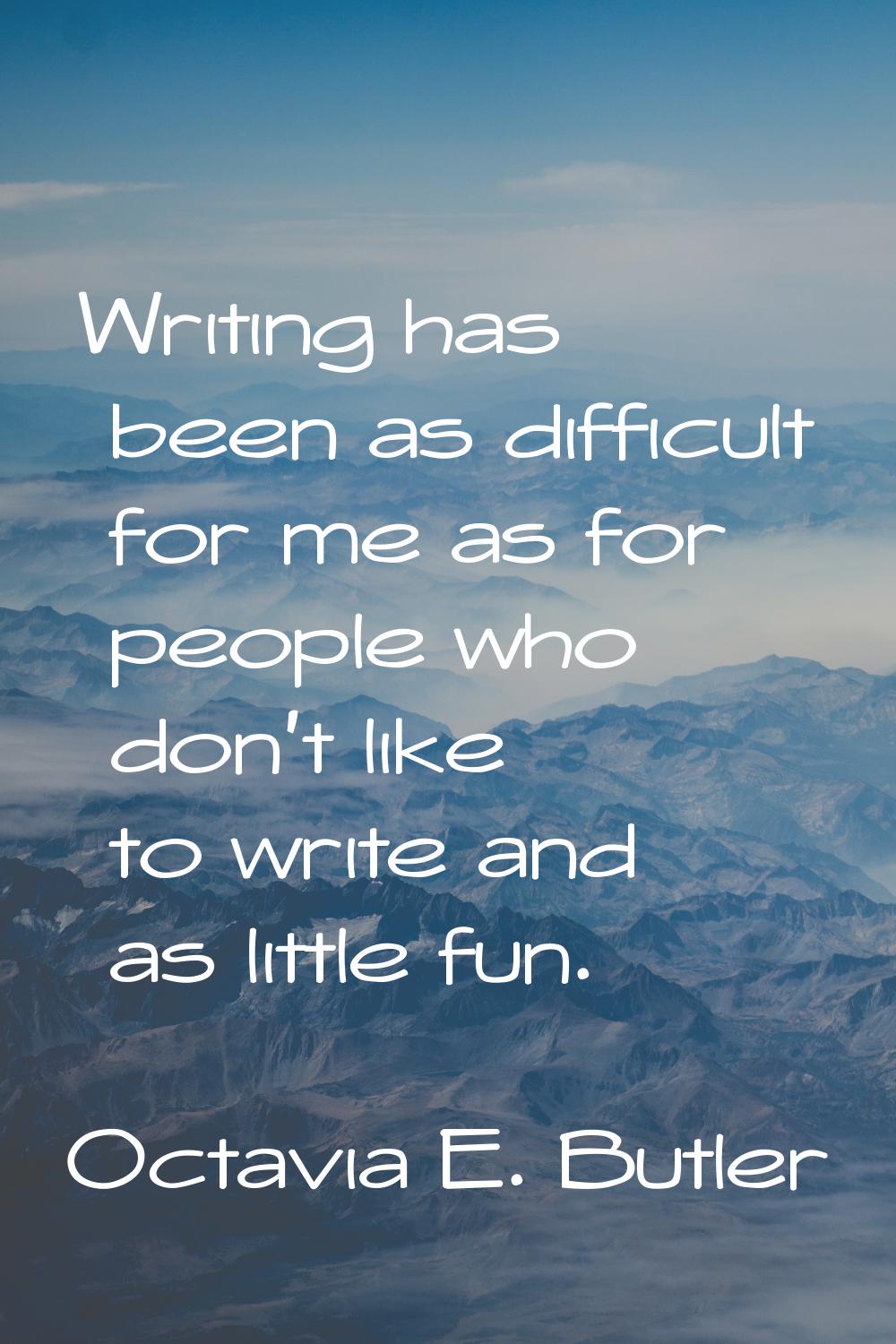 Writing has been as difficult for me as for people who don't like to write and as little fun.