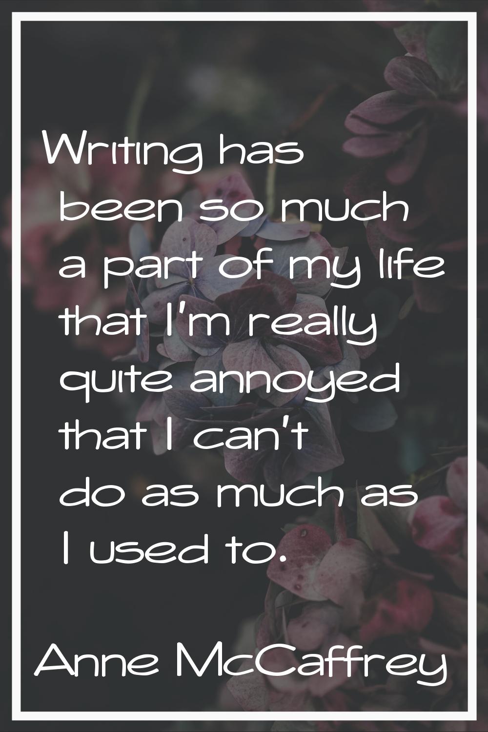 Writing has been so much a part of my life that I'm really quite annoyed that I can't do as much as